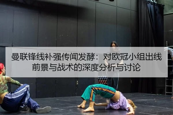 曼联锋线补强传闻发酵：对欧冠小组出线前景与战术的深度分析与讨论