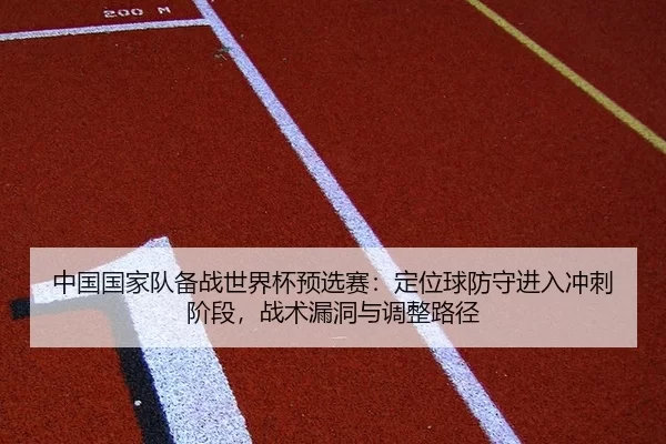 中国国家队备战世界杯预选赛：定位球防守进入冲刺阶段，战术漏洞与调整路径