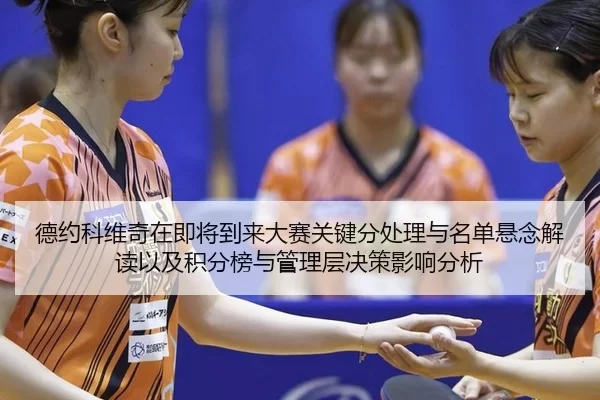 德约科维奇在即将到来大赛关键分处理与名单悬念解读以及积分榜与管理层决策影响分析