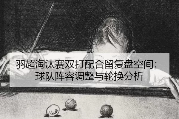 yu-chao-tao-tai-sai-shuang-da-pei-he-liu-fu-pan-kong-jian-qiu-dui-zhen-rong-tiao-zheng-yu-lun-huan-fen-xi-2-227.jpg