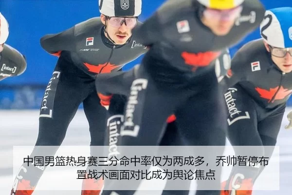 中国男篮热身赛三分命中率仅为两成多，乔帅暂停布置战术画面对比成为舆论焦点